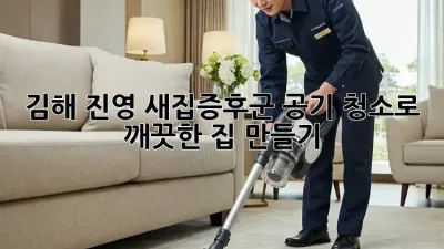 김해 진영 새집증후군? 공기 청소로 깨끗한 집 만들기!